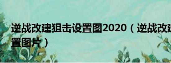 逆战改建狙击设置图2020（逆战改建狙击设置图片）