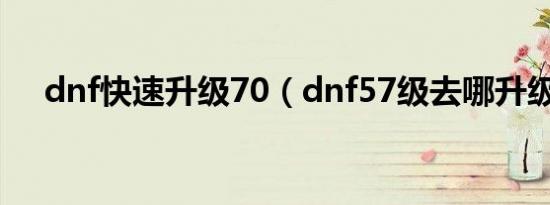 dnf快速升级70（dnf57级去哪升级快）