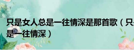 只是女人总是一往情深是那首歌（只是女人总是一往情深）