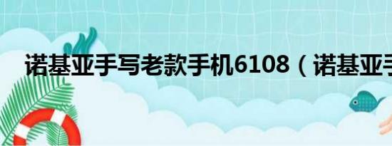 诺基亚手写老款手机6108（诺基亚手写）