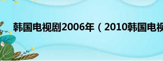 韩国电视剧2006年（2010韩国电视剧）