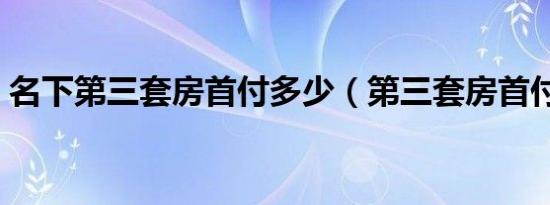 名下第三套房首付多少（第三套房首付多少）