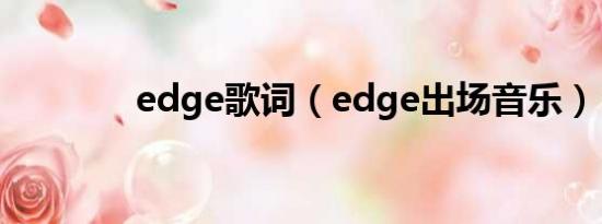 edge歌词（edge出场音乐）