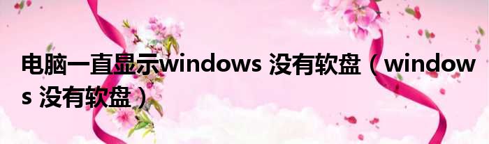 电脑一直显示windows 没有软盘（windows 没有软盘）