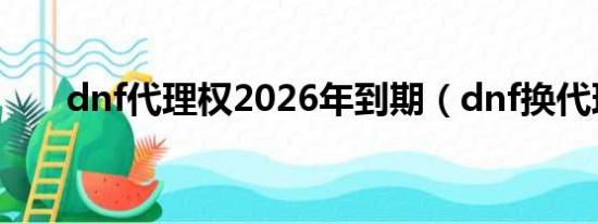 dnf代理权2026年到期（dnf换代理）