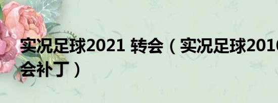 实况足球2021 转会（实况足球2010最新转会补丁）