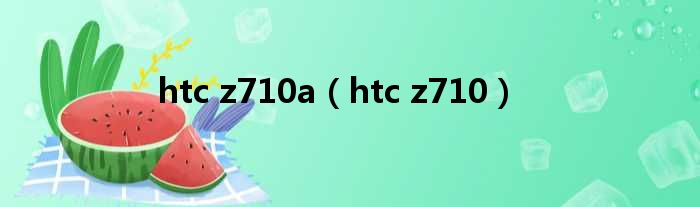 htc z710a（htc z710）