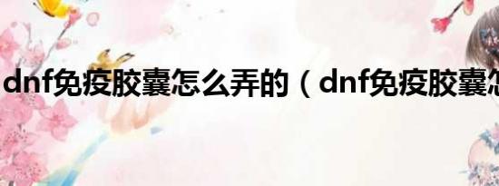 dnf免疫胶囊怎么弄的（dnf免疫胶囊怎么弄）