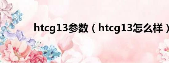 htcg13参数（htcg13怎么样）