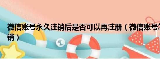 微信账号永久注销后是否可以再注册（微信账号怎么永久注销）