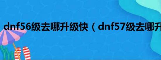 dnf56级去哪升级快（dnf57级去哪升级快）