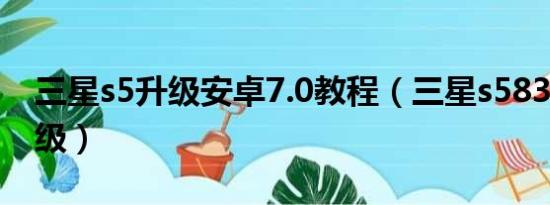 三星s5升级安卓7.0教程（三星s5830系统升级）