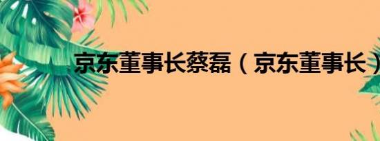 京东董事长蔡磊（京东董事长）