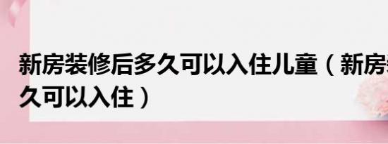 新房装修后多久可以入住儿童（新房装修后多久可以入住）