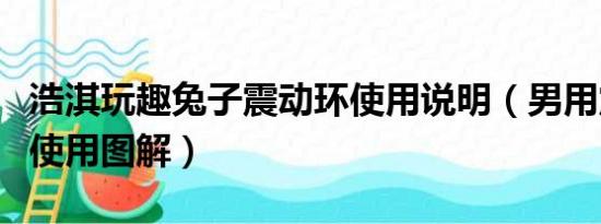 浩淇玩趣兔子震动环使用说明（男用震动环的使用图解）