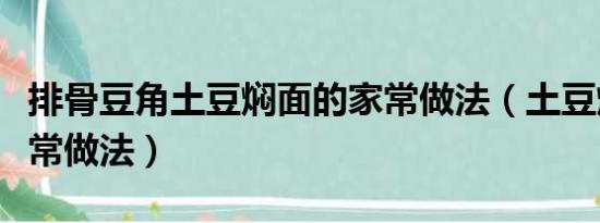 排骨豆角土豆焖面的家常做法（土豆焖面的家常做法）