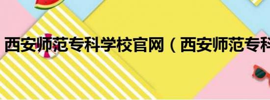 西安师范专科学校官网（西安师范专科学校）