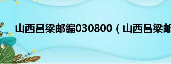 山西吕梁邮编030800（山西吕梁邮编）