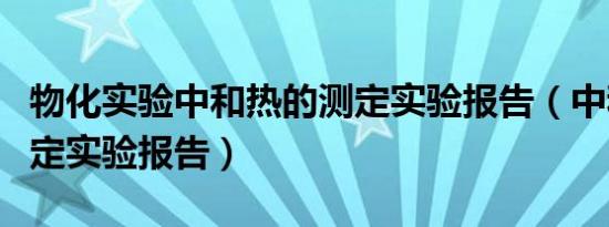 物化实验中和热的测定实验报告（中和热的测定实验报告）