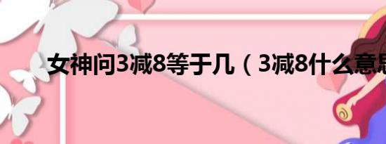 女神问3减8等于几（3减8什么意思）