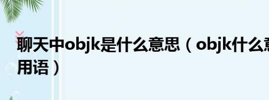 聊天中objk是什么意思（objk什么意思网络用语）