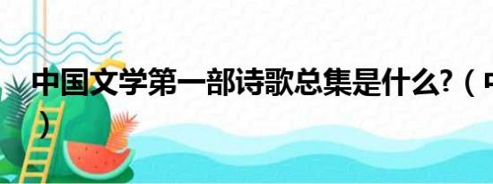 中国文学第一部诗歌总集是什么?（中国文学）