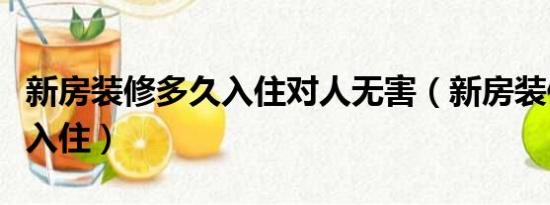 新房装修多久入住对人无害（新房装修多久能入住）