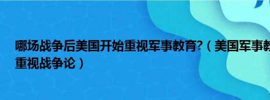 哪场战争后美国开始重视军事教育?（美国军事教育界开始重视战争论）