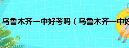 乌鲁木齐一中好考吗（乌鲁木齐一中好进吗）