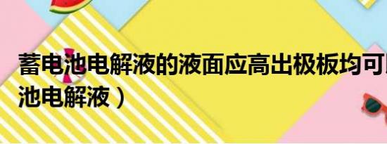 蓄电池电解液的液面应高出极板均可以（蓄电池电解液）