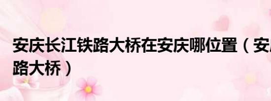 安庆长江铁路大桥在安庆哪位置（安庆长江铁路大桥）