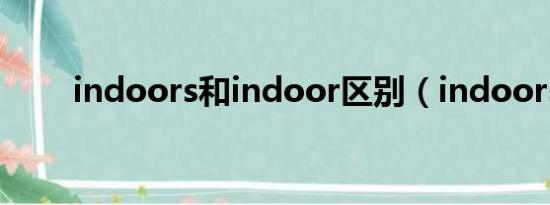 indoors和indoor区别（indoors）