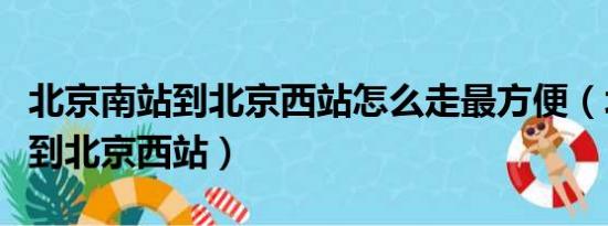 北京南站到北京西站怎么走最方便（北京南站到北京西站）