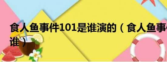 食人鱼事件101是谁演的（食人鱼事件101是谁）