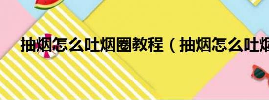 抽烟怎么吐烟圈教程（抽烟怎么吐烟圈）