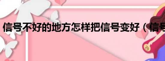 信号不好的地方怎样把信号变好（信号不好）