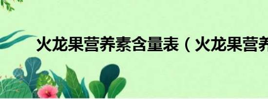 火龙果营养素含量表（火龙果营养）