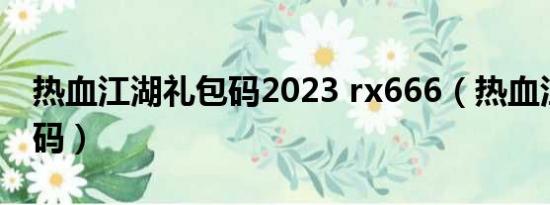 热血江湖礼包码2023 rx666（热血江湖激活码）