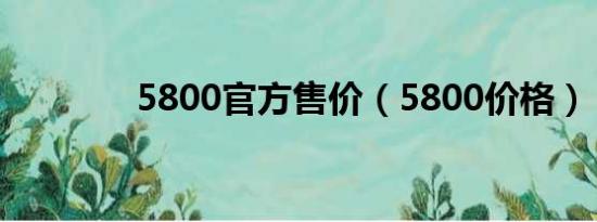 5800官方售价（5800价格）