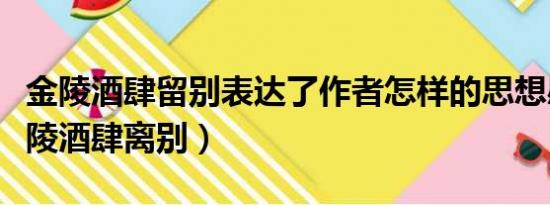 金陵酒肆留别表达了作者怎样的思想感情（金陵酒肆离别）