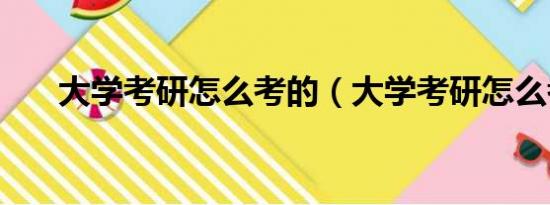 大学考研怎么考的（大学考研怎么考）