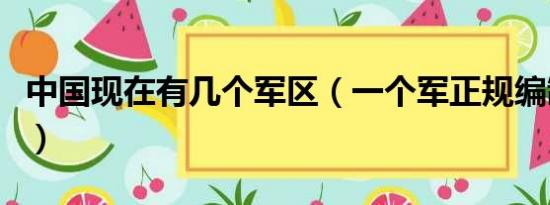 中国现在有几个军区（一个军正规编制多少人）