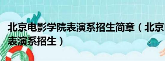 北京电影学院表演系招生简章（北京电影学院表演系招生）