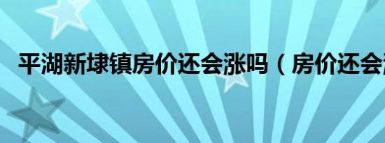 平湖新埭镇房价还会涨吗（房价还会涨吗）