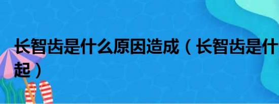 长智齿是什么原因造成（长智齿是什么原因引起）