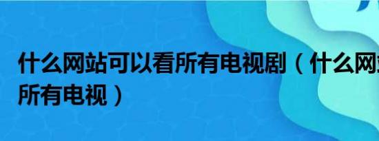 什么网站可以看所有电视剧（什么网站可以看所有电视）