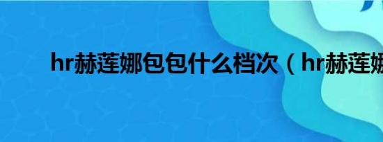 hr赫莲娜包包什么档次（hr赫莲娜）