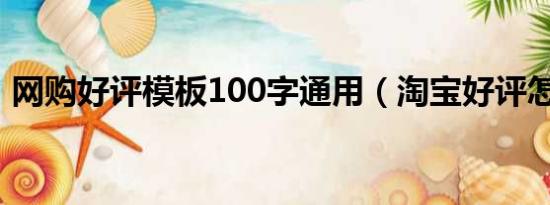 网购好评模板100字通用（淘宝好评怎么写）