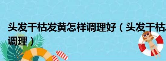 头发干枯发黄怎样调理好（头发干枯发黄怎样调理）