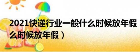 2021快递行业一般什么时候放年假（快递什么时候放年假）